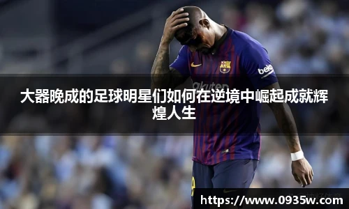 大器晚成的足球明星们如何在逆境中崛起成就辉煌人生