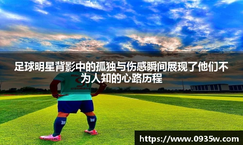 足球明星背影中的孤独与伤感瞬间展现了他们不为人知的心路历程